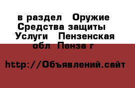  в раздел : Оружие. Средства защиты » Услуги . Пензенская обл.,Пенза г.